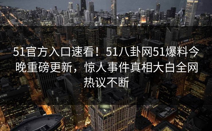 51官方入口速看！51八卦网51爆料今晚重磅更新，惊人事件真相大白全网热议不断
