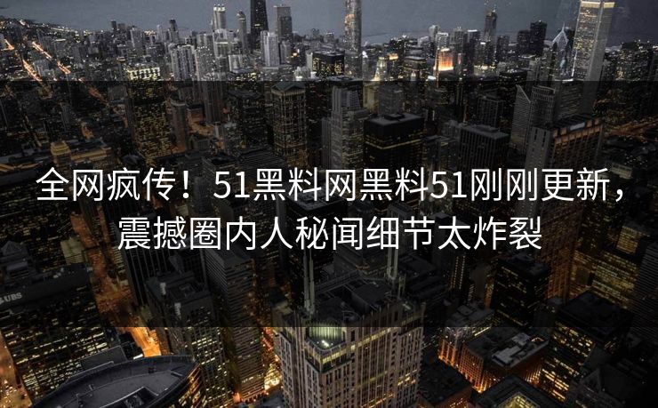 全网疯传！51黑料网黑料51刚刚更新，震撼圈内人秘闻细节太炸裂