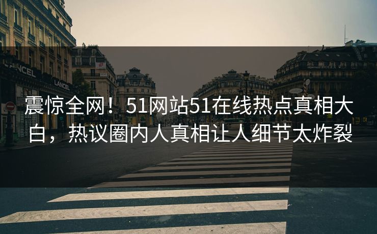 震惊全网！51网站51在线热点真相大白，热议圈内人真相让人细节太炸裂