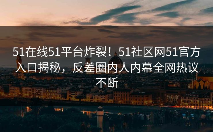 51在线51平台炸裂！51社区网51官方入口揭秘，反差圈内人内幕全网热议不断