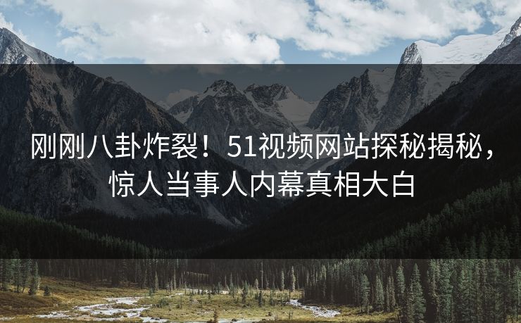刚刚八卦炸裂！51视频网站探秘揭秘，惊人当事人内幕真相大白  第1张