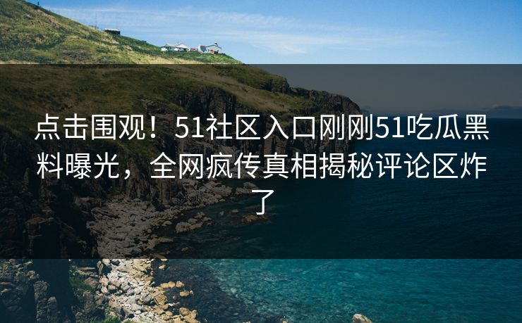 点击围观！51社区入口刚刚51吃瓜黑料曝光，全网疯传真相揭秘评论区炸了  第1张