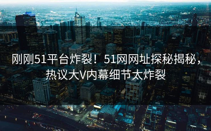 刚刚51平台炸裂！51网网址探秘揭秘，热议大V内幕细节太炸裂  第1张