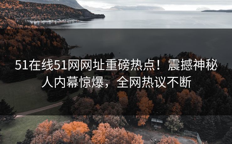 51在线51网网址重磅热点！震撼神秘人内幕惊爆，全网热议不断  第1张