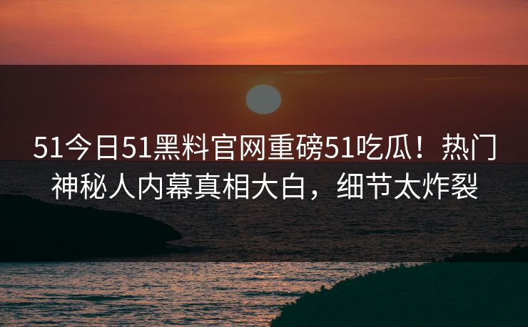 51今日51黑料官网重磅51吃瓜！热门神秘人内幕真相大白，细节太炸裂  第1张
