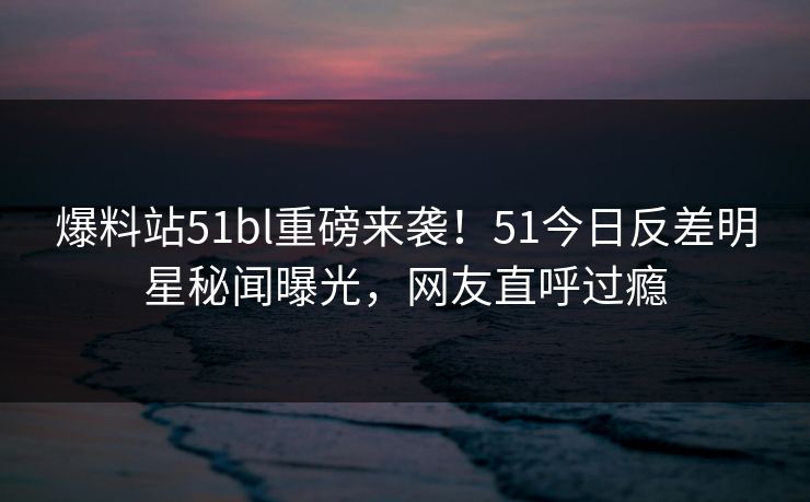爆料站51bl重磅来袭！51今日反差明星秘闻曝光，网友直呼过瘾  第1张