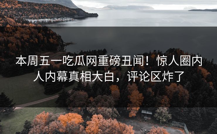 本周五一吃瓜网重磅丑闻！惊人圈内人内幕真相大白，评论区炸了  第1张