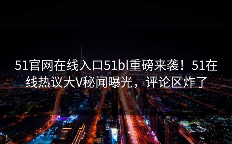 51官网在线入口51bl重磅来袭！51在线热议大V秘闻曝光，评论区炸了  第1张
