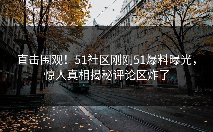 直击围观！51社区刚刚51爆料曝光，惊人真相揭秘评论区炸了