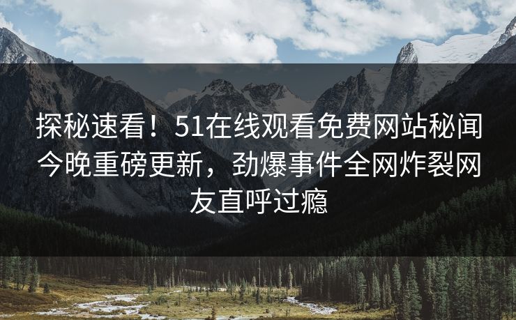探秘速看！51在线观看免费网站秘闻今晚重磅更新，劲爆事件全网炸裂网友直呼过瘾  第1张