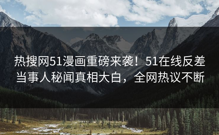 热搜网51漫画重磅来袭！51在线反差当事人秘闻真相大白，全网热议不断  第1张