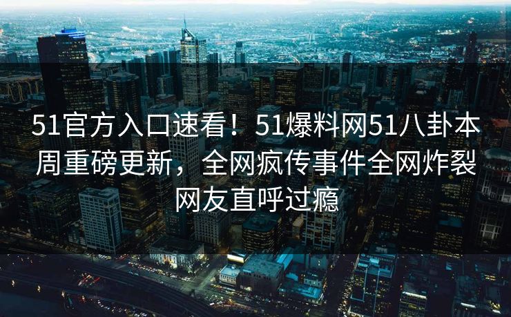 51官方入口速看！51爆料网51八卦本周重磅更新，全网疯传事件全网炸裂网友直呼过瘾  第1张
