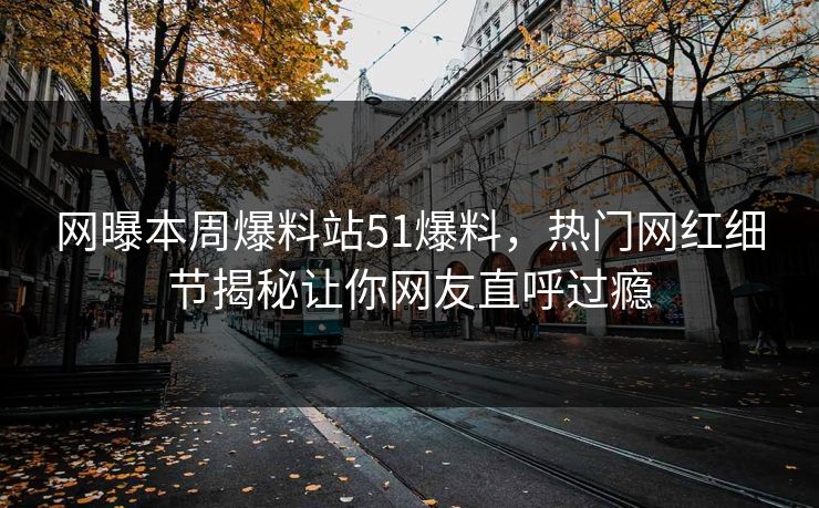 网曝本周爆料站51爆料，热门网红细节揭秘让你网友直呼过瘾  第1张