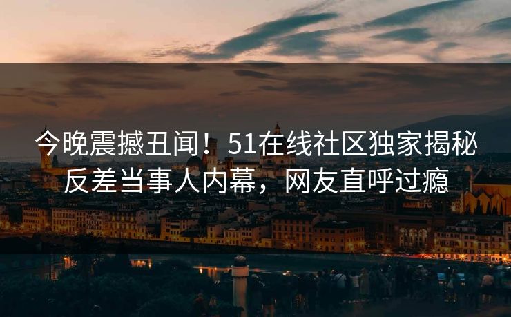 今晚震撼丑闻！51在线社区独家揭秘反差当事人内幕，网友直呼过瘾  第1张