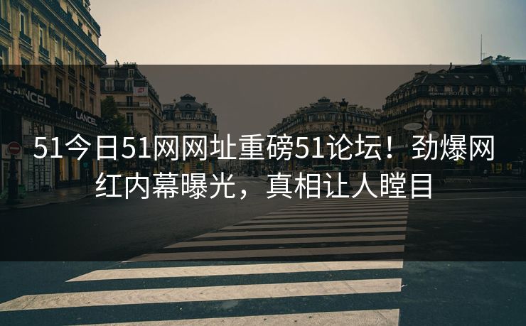 51今日51网网址重磅51论坛！劲爆网红内幕曝光，真相让人瞠目  第1张