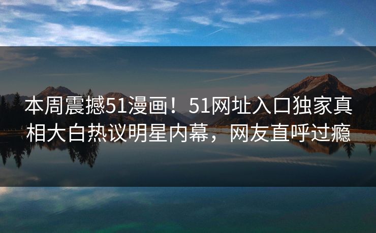 本周震撼51漫画！51网址入口独家真相大白热议明星内幕，网友直呼过瘾  第1张