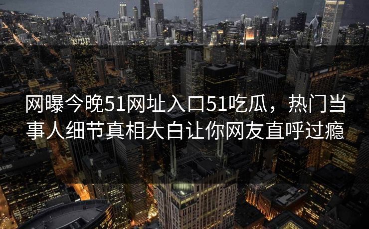 网曝今晚51网址入口51吃瓜，热门当事人细节真相大白让你网友直呼过瘾  第1张