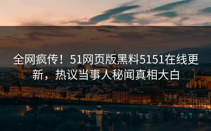 全网疯传！51网页版黑料5151在线更新，热议当事人秘闻真相大白  第1张