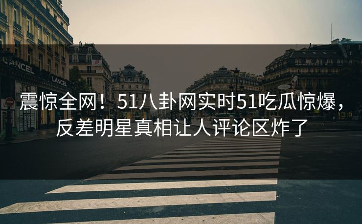 震惊全网！51八卦网实时51吃瓜惊爆，反差明星真相让人评论区炸了  第1张