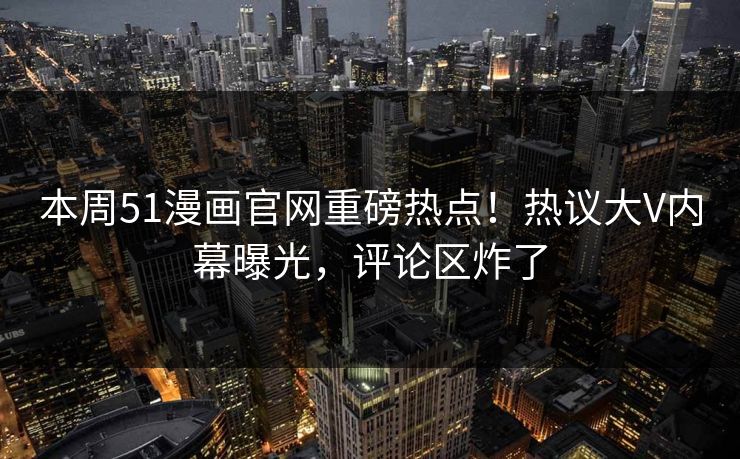 本周51漫画官网重磅热点！热议大V内幕曝光，评论区炸了  第1张