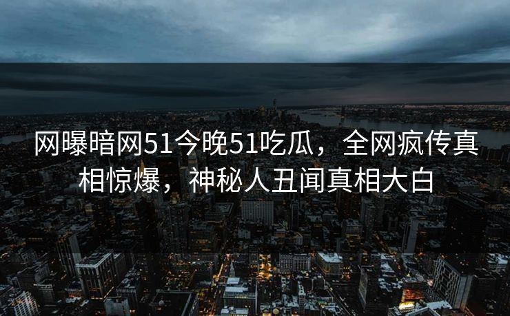 网曝暗网51今晚51吃瓜，全网疯传真相惊爆，神秘人丑闻真相大白  第1张