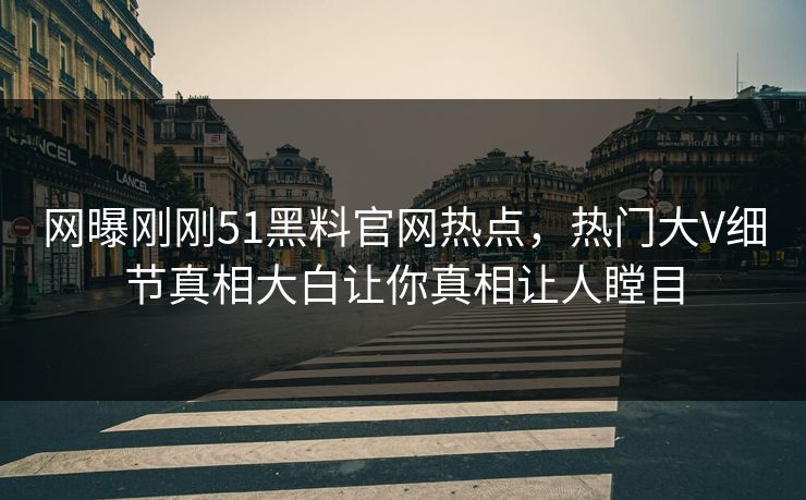 网曝刚刚51黑料官网热点，热门大V细节真相大白让你真相让人瞠目  第1张