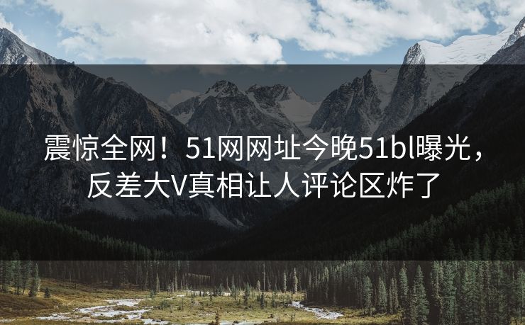 震惊全网！51网网址今晚51bl曝光，反差大V真相让人评论区炸了  第1张