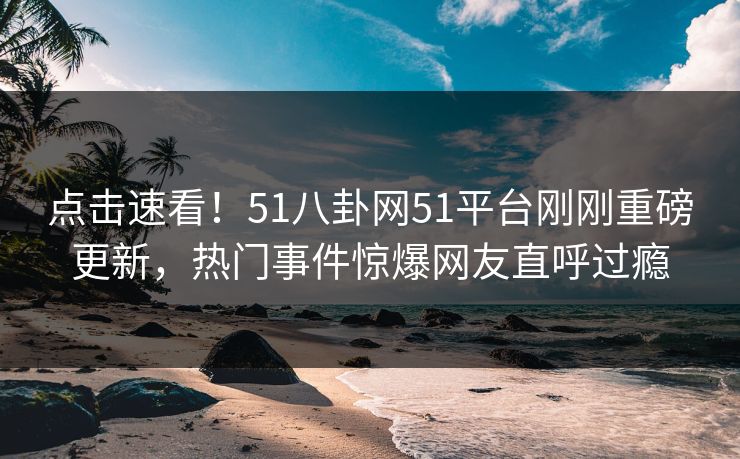 点击速看！51八卦网51平台刚刚重磅更新，热门事件惊爆网友直呼过瘾  第1张