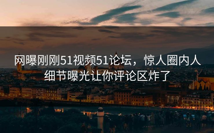 网曝刚刚51视频51论坛，惊人圈内人细节曝光让你评论区炸了  第1张