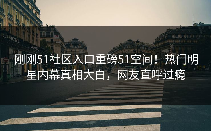 刚刚51社区入口重磅51空间！热门明星内幕真相大白，网友直呼过瘾  第1张
