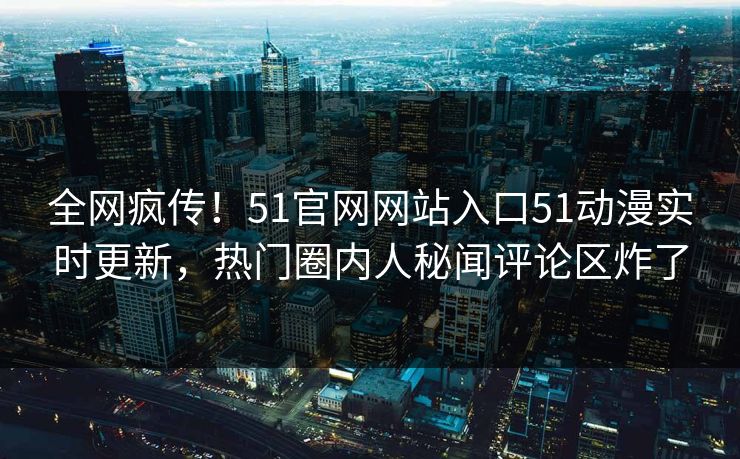 全网疯传！51官网网站入口51动漫实时更新，热门圈内人秘闻评论区炸了