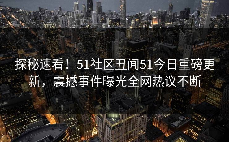 探秘速看！51社区丑闻51今日重磅更新，震撼事件曝光全网热议不断