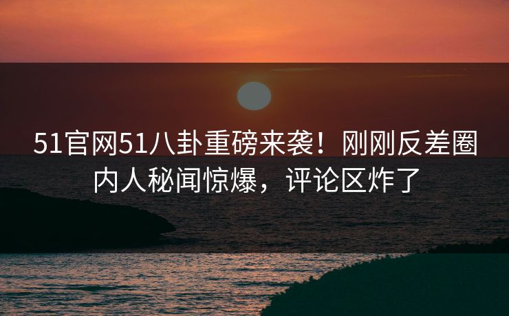 51官网51八卦重磅来袭！刚刚反差圈内人秘闻惊爆，评论区炸了