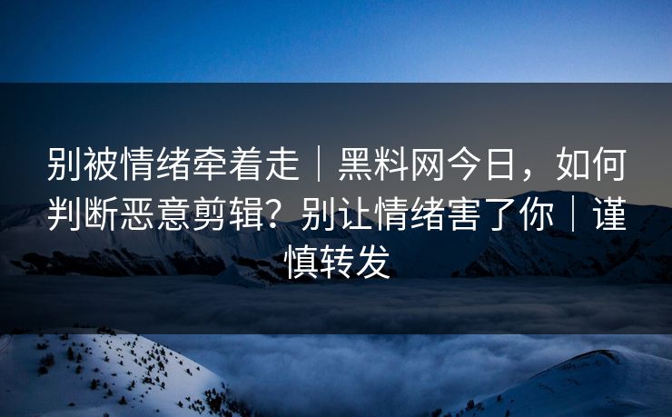别被情绪牵着走｜黑料网今日，如何判断恶意剪辑？别让情绪害了你｜谨慎转发