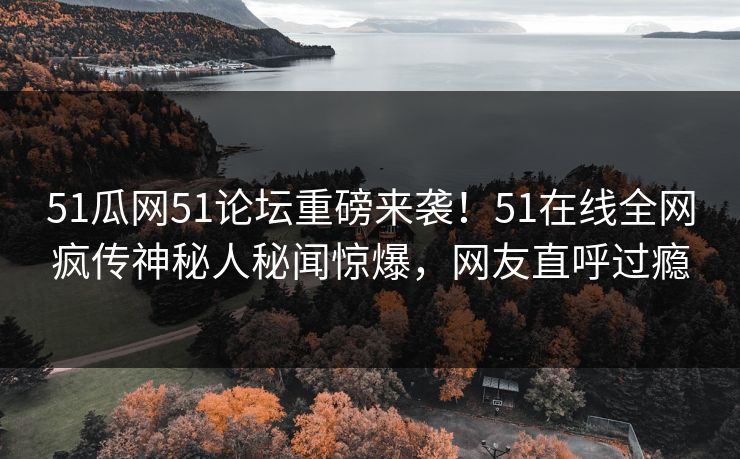 51瓜网51论坛重磅来袭！51在线全网疯传神秘人秘闻惊爆，网友直呼过瘾  第1张