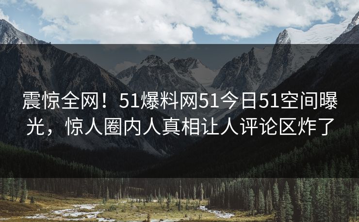 震惊全网！51爆料网51今日51空间曝光，惊人圈内人真相让人评论区炸了  第1张