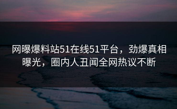 网曝爆料站51在线51平台，劲爆真相曝光，圈内人丑闻全网热议不断  第1张