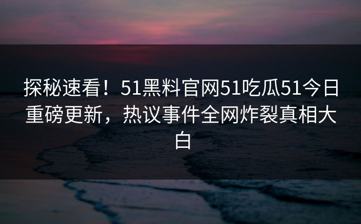 探秘速看！51黑料官网51吃瓜51今日重磅更新，热议事件全网炸裂真相大白  第1张