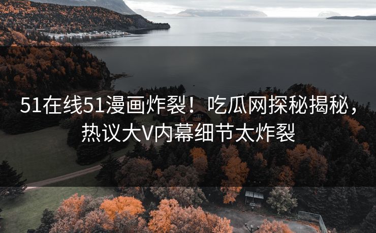 51在线51漫画炸裂！吃瓜网探秘揭秘，热议大V内幕细节太炸裂  第1张