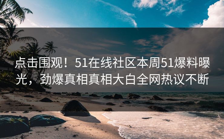 点击围观！51在线社区本周51爆料曝光，劲爆真相真相大白全网热议不断  第1张