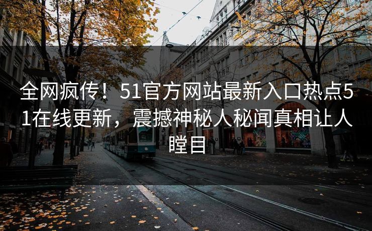 全网疯传！51官方网站最新入口热点51在线更新，震撼神秘人秘闻真相让人瞠目  第1张
