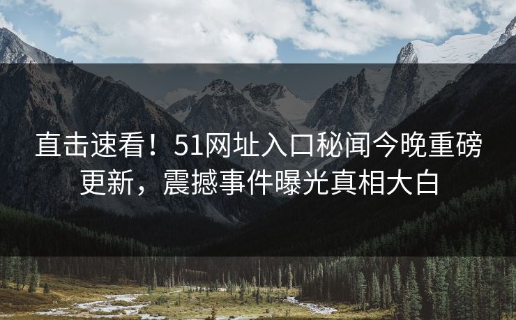 直击速看！51网址入口秘闻今晚重磅更新，震撼事件曝光真相大白