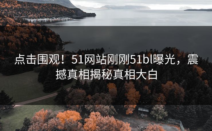 点击围观！51网站刚刚51bl曝光，震撼真相揭秘真相大白  第1张