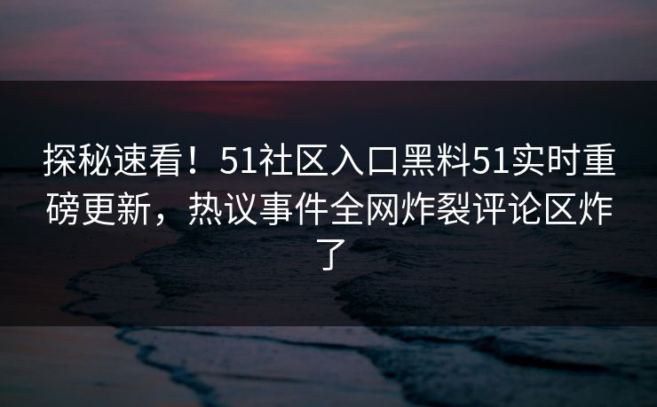 探秘速看！51社区入口黑料51实时重磅更新，热议事件全网炸裂评论区炸了  第1张