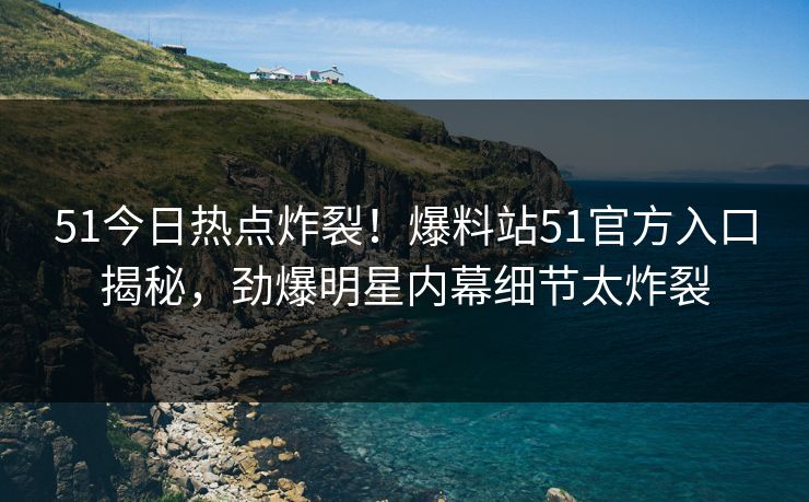 51今日热点炸裂！爆料站51官方入口揭秘，劲爆明星内幕细节太炸裂  第1张