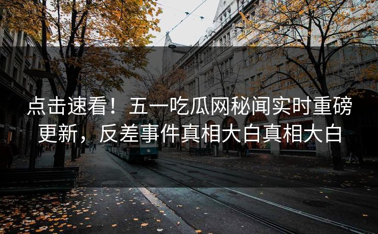 点击速看！五一吃瓜网秘闻实时重磅更新，反差事件真相大白真相大白  第1张