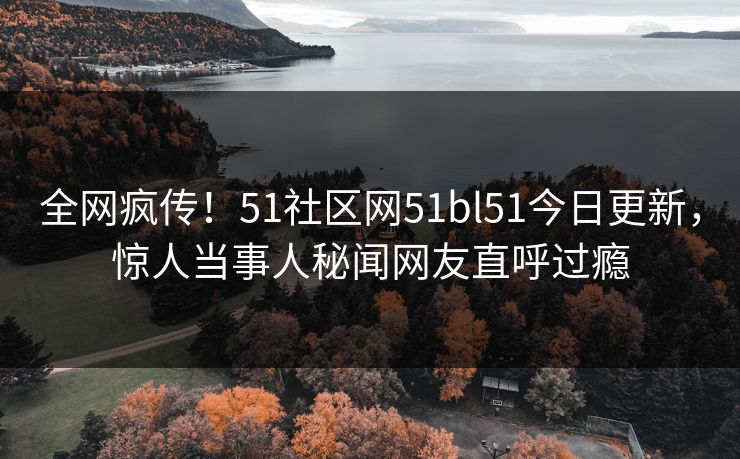 全网疯传！51社区网51bl51今日更新，惊人当事人秘闻网友直呼过瘾  第1张