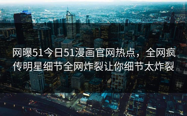 网曝51今日51漫画官网热点，全网疯传明星细节全网炸裂让你细节太炸裂  第1张
