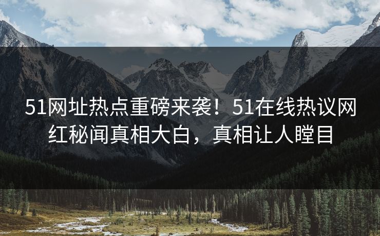 51网址热点重磅来袭！51在线热议网红秘闻真相大白，真相让人瞠目  第1张
