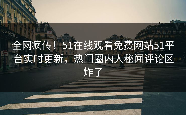 全网疯传！51在线观看免费网站51平台实时更新，热门圈内人秘闻评论区炸了